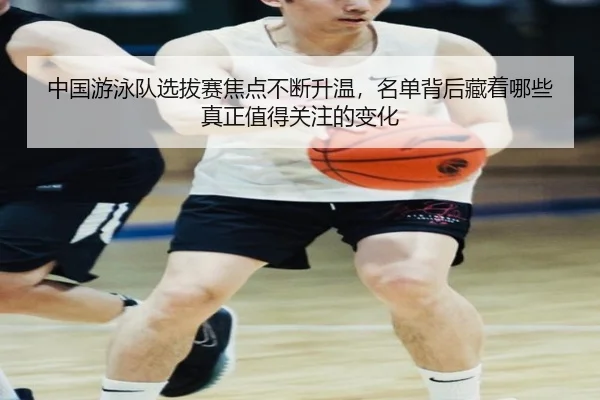 中国游泳队选拔赛焦点不断升温，名单背后藏着哪些真正值得关注的变化 | yingjiatiyu