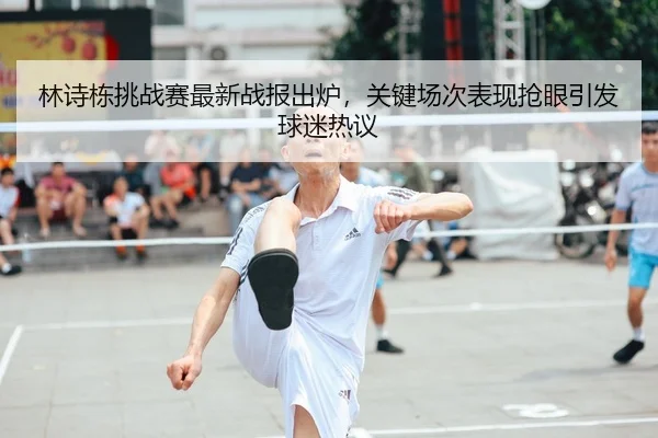 林诗栋挑战赛最新战报出炉，关键场次表现抢眼引发球迷热议 | yingjiatiyu
